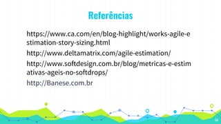 Referências
https://www.ca.com/en/blog-highlight/works-agile-e
stimation-story-sizing.html
http://www.deltamatrix.com/agile-estimation/
http://www.softdesign.com.br/blog/metricas-e-estim
ativas-ageis-no-softdrops/
http://Banese.com.br
59
 