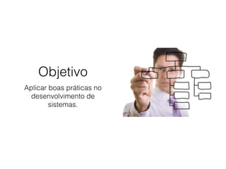 Objetivo
Aplicar boas práticas no
desenvolvimento de
sistemas.
 