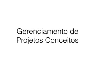 Gerenciamento de
Projetos Conceitos
 