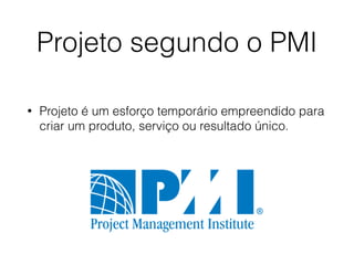 Projeto segundo o PMI
• Projeto é um esforço temporário empreendido para
criar um produto, serviço ou resultado único.
 