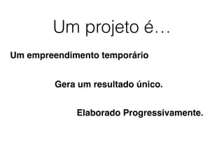 Um projeto é…
Um empreendimento temporário
Gera um resultado único.
Elaborado Progressivamente.
 