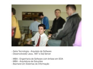 - Setia Tecnologia - Arquiteto de Software
- Desenvolvedor Java, .NET e Sql Server
- MBA - Engenharia de Software com ênfase em SOA
- MBA - Arquitetura de Soluções
- Bacharel em Sistemas de Informação
 