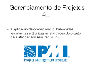 Gerenciamento de Projetos
é…
• a aplicação de conhecimento, habilidades,
ferramentas e técnicas às atividades do projeto
para atender aos seus requisitos.
 