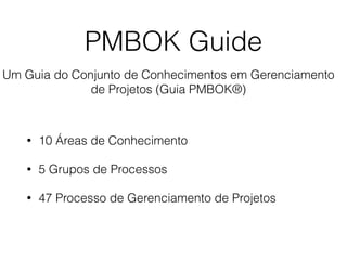 PMBOK Guide
• 10 Áreas de Conhecimento
• 5 Grupos de Processos
• 47 Processo de Gerenciamento de Projetos
Um Guia do Conjunto de Conhecimentos em Gerenciamento
de Projetos (Guia PMBOK®)
 