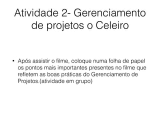 Atividade 2- Gerenciamento
de projetos o Celeiro
• Após assistir o ﬁlme, coloque numa folha de papel
os pontos mais importantes presentes no ﬁlme que
reﬂetem as boas práticas do Gerenciamento de
Projetos.(atividade em grupo)
 