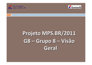 Projeto	
  MPS.BR/2011	
  
G8	
  –	
  Grupo	
  8	
  –	
  Visão	
  
              Geral	
  
 