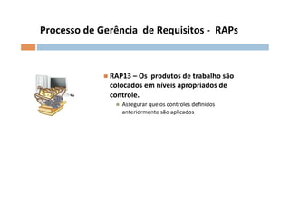 Processo	
  de	
  Gerência	
  	
  de	
  Requisitos	
  -­‐	
  	
  RAPs	
  



                       n  RAP13	
  –	
  Os	
  	
  produtos	
  de	
  trabalho	
  são	
  
                          colocados	
  em	
  níveis	
  apropriados	
  de	
  
                          controle.	
  
                             n    Assegurar	
  que	
  os	
  controles	
  deﬁnidos	
  
                                   anteriormente	
  são	
  aplicados	
  
 