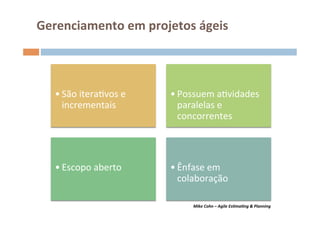 Gerenciamento	
  em	
  projetos	
  ágeis	
  	
  


    	
                            	
  
    • São	
  iteraOvos	
  e	
     • Possuem	
  aOvidades	
  
      incrementais	
                paralelas	
  e	
  
                                    concorrentes	
  


    	
                            	
  
    • Escopo	
  aberto	
          • Ênfase	
  em	
  
                                    colaboração	
  

                                         Mike	
  Cohn	
  –	
  Agile	
  EsVmaVng	
  &	
  Planning	
  
 