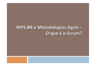  
	
  MPS.BR	
  e	
  Metodologias	
  Ágeis	
  –	
  	
  
                       O	
  que	
  é	
  o	
  Scrum?	
  
 