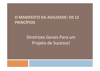O	
  MANIFESTO	
  DA	
  AGILIDADE:	
  OS	
  12	
  
PRINCÍPIOS	
  


         Diretrizes	
  Gerais	
  Para	
  um	
  
            Projeto	
  de	
  Sucesso!	
  
 