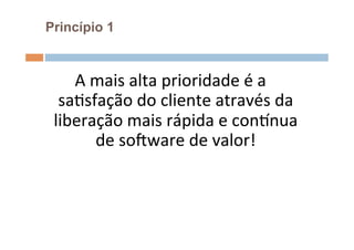 Princípio 1



    A	
  mais	
  alta	
  prioridade	
  é	
  a	
  
  saOsfação	
  do	
  cliente	
  através	
  da	
  
 liberação	
  mais	
  rápida	
  e	
  consnua	
  
         de	
  soFware	
  de	
  valor!	
  
 