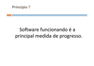 Princípio 7




   SoFware	
  funcionando	
  é	
  a	
  
 principal	
  medida	
  de	
  progresso.	
  	
  
                      	
  
 