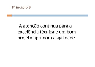 Princípio 9




    A	
  atenção	
  consnua	
  para	
  a	
  
   excelência	
  técnica	
  e	
  um	
  bom	
  
   projeto	
  aprimora	
  a	
  agilidade.	
  	
  
                      	
  
 