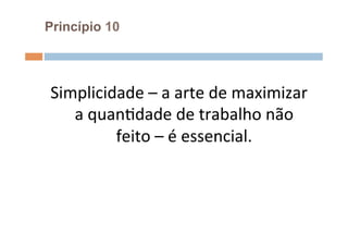 Princípio 10




Simplicidade	
  –	
  a	
  arte	
  de	
  maximizar	
  
   a	
  quanOdade	
  de	
  trabalho	
  não	
  
           feito	
  –	
  é	
  essencial.	
  
                          	
  
 