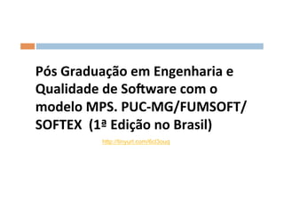 Pós	
  Graduação	
  em	
  Engenharia	
  e	
  
Qualidade	
  de	
  SoSware	
  com	
  o	
  
modelo	
  MPS.	
  PUC-­‐MG/FUMSOFT/
SOFTEX	
  	
  (1ª	
  Edição	
  no	
  Brasil)	
  
               http://tinyurl.com/6cl3ouq
 
