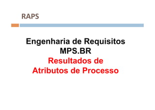 RAPS	
  


 Engenharia de Requisitos
         MPS.BR
      Resultados de
  Atributos de Processo
 
