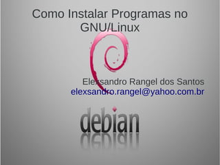 Como Instalar Programas no
GNU/Linux
Elexsandro Rangel dos Santos
elexsandro.rangel@yahoo.com.br
 