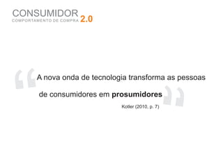 CONSUMIDOR
C O M P O RTA M E N TO D E C O M P R A   2.0




   “
              A nova onda de tecnologia transforma as pessoas




                                                               “
               de consumidores em prosumidores
                                               Kotler (2010, p. 7)
 