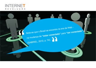 INTERNET
R E V O L U Ç Ã O




                                                              era da          Web -
                                           e en    c ontra na
                                      sil s                                                do”.
                            que o Bra




            “
                    Nota-se                                        par     a “se r conecta
                                                      do”
                                  de “ esta r conecta
                             ça
                    na mudan




                                                    “
                                          . 74).
                           RIE L, 2010, p
                     (GAB
                                                                       )
                                                                , p. 21
                                                           (2010
                                                 O liveira
 