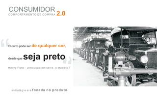 CONSUMIDOR
C O M P O RTA M E N TO D E C O M P R A   2.0




“
O carro pode ser de



desde que   seja preto
                        qualquer cor,




                                         “
Henry Ford - produção em série, o Modelo T




  estratégia era   focada no produto
 