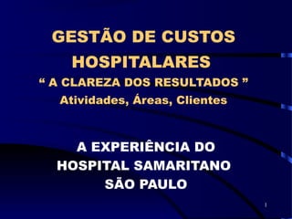 1
GESTÃO DE CUSTOS
HOSPITALARES
“ A CLAREZA DOS RESULTADOS ”
Atividades, Áreas, Clientes
A EXPERIÊNCIA DO
HOSPITAL SAMARITANO
SÃO PAULO
 