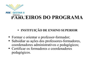 PARCEIROS DO PROGRAMA INSTITUIÇÃO DE ENSINO SUPERIOR Formar e orientar o professor-formador; Subsidiar as ações dos professores-formadores, coordenadores administrativos e pedagógicos; Certificar os formadores e coordenadores pedagógicos. 