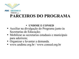 PARCEIROS DO PROGRAMA UNDIME E CONSED Auxiliar na divulgação do Programa junto às Secretarias de Educação; Mobilizar as secretarias estaduais e municipais para aderirem; Organizar e levantar a demanda. www.undime.org.br / www.consed.org.br  