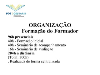 ORGANIZAÇÃO Formação do Formador 96h presenciais 40h - Formação inicial 40h - Seminário de acompanhamento 16h - Seminário de avaliação 204h a distância (Total: 300h) . Realizada de forma centralizada 
