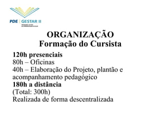 ORGANIZAÇÃO Formação do Cursista 120h presenciais 80h – Oficinas 40h – Elaboração do Projeto, plantão e acompanhamento pedagógico 180h a distância (Total: 300h) Realizada de forma descentralizada 