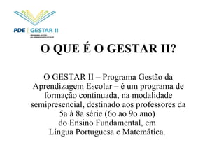 O QUE É O GESTAR II?   O GESTAR II – Programa Gestão da Aprendizagem Escolar – é um programa de formação continuada, na modalidade semipresencial, destinado aos professores da 5a à 8a série (6o ao 9o ano)  do Ensino Fundamental, em  Língua Portuguesa e Matemática.  