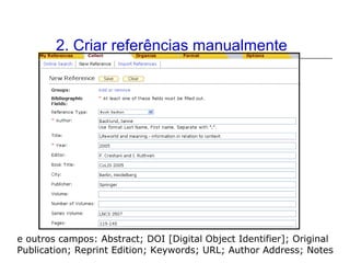 2. Criar referências manualmente

e outros campos: Abstract; DOI [Digital Object Identifier]; Original
Publication; Reprint Edition; Keywords; URL; Author Address; Notes

 