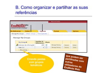B. Como organizar e partilhar as suas
referências
que podem serpartilhadas comoutros
utilizadores doEndNote Web
Criando pastas
com grupos
temáticos
 