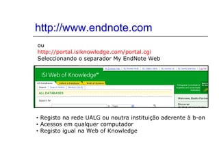 http://www.endnote.com
ou
http://portal.isiknowledge.com/portal.cgi
Seleccionando o separador My EndNote Web
• Registo na rede UALG ou noutra instituição aderente à b-on
• Acessos em qualquer computador
• Registo igual na Web of Knowledge
 