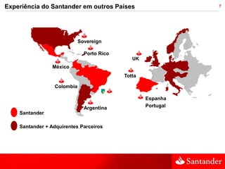 Experiência do Santander em outros Países                     7




                            Sovereign

                              Porto Rico
                                              UK
                 México
                                           Totta

                 Colombia

                                                   Espanha
                              Argentina            Portugal
    Santander

    Santander + Adquirentes Parceiros
 