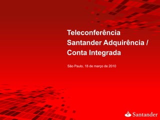 Teleconferência
Santander Adquirência /
Conta Integrada
São Paulo, 18 de março de 2010
 