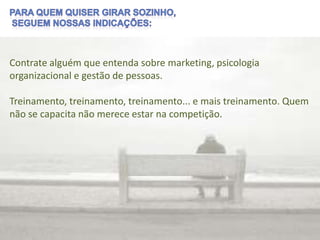 Contrate alguém que entenda sobre marketing, psicologia
organizacional e gestão de pessoas.

Treinamento, treinamento, treinamento... e mais treinamento. Quem
não se capacita não merece estar na competição.
 