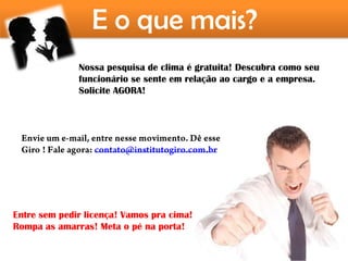 E o que mais?
              Nossa pesquisa de clima é gratuita! Descubra como seu
              funcionário se sente em relação ao cargo e a empresa.
              Solicite AGORA!




Entre sem pedir licença! Vamos pra cima!
Rompa as amarras! Meta o pé na porta!
 