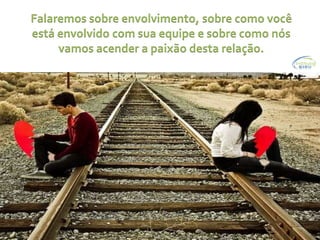 Falaremos sobre envolvimento, sobre como você
está envolvido com sua equipe e sobre como nós
     vamos acender a paixão desta relação.
 