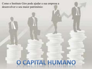 Como o Instituto Giro pode ajudar a sua empresa a
desenvolver o seu maior patrimônio:
 