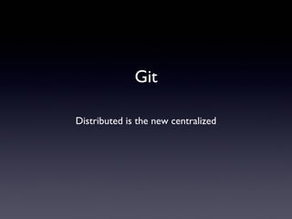 Git
Distributed is the new centralized

 