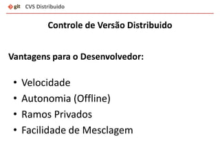 CVS Distribuido
Controle de Versão Distribuido
• Velocidade
• Autonomia (Offline)
• Ramos Privados
• Facilidade de Mesclagem
Vantagens para o Desenvolvedor:
 