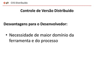 CVS Distribuido
Controle de Versão Distribuido
• Necessidade de maior domínio da
ferramenta e do processo
Desvantagens para o Desenvolvedor:
 
