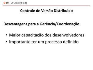CVS Distribuido
Controle de Versão Distribuido
• Maior capacitação dos desenvolvedores
• Importante ter um processo definido
Desvantagens para a Gerência/Coordenação:
 