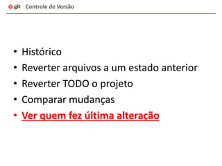• Histórico
• Reverter arquivos a um estado anterior
• Reverter TODO o projeto
• Comparar mudanças
• Ver quem fez última alteração
Controle de Versão
 