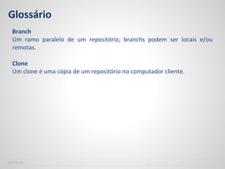Glossário
Branch
Um ramo paralelo de um repositório, branchs podem ser locais e/ou
remotas.
Clone
Um clone é uma cópia de um repositório no computador cliente.
SOFTPLAN
 