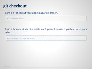 git checkout
Com o git checkout você pode mudar de branch.
Caso a branch ainda não exista você poderá passar o parâmetro -b para
criar.
SOFTPLAN
git checkout master
git checkout -b {nome_da_branch}
 