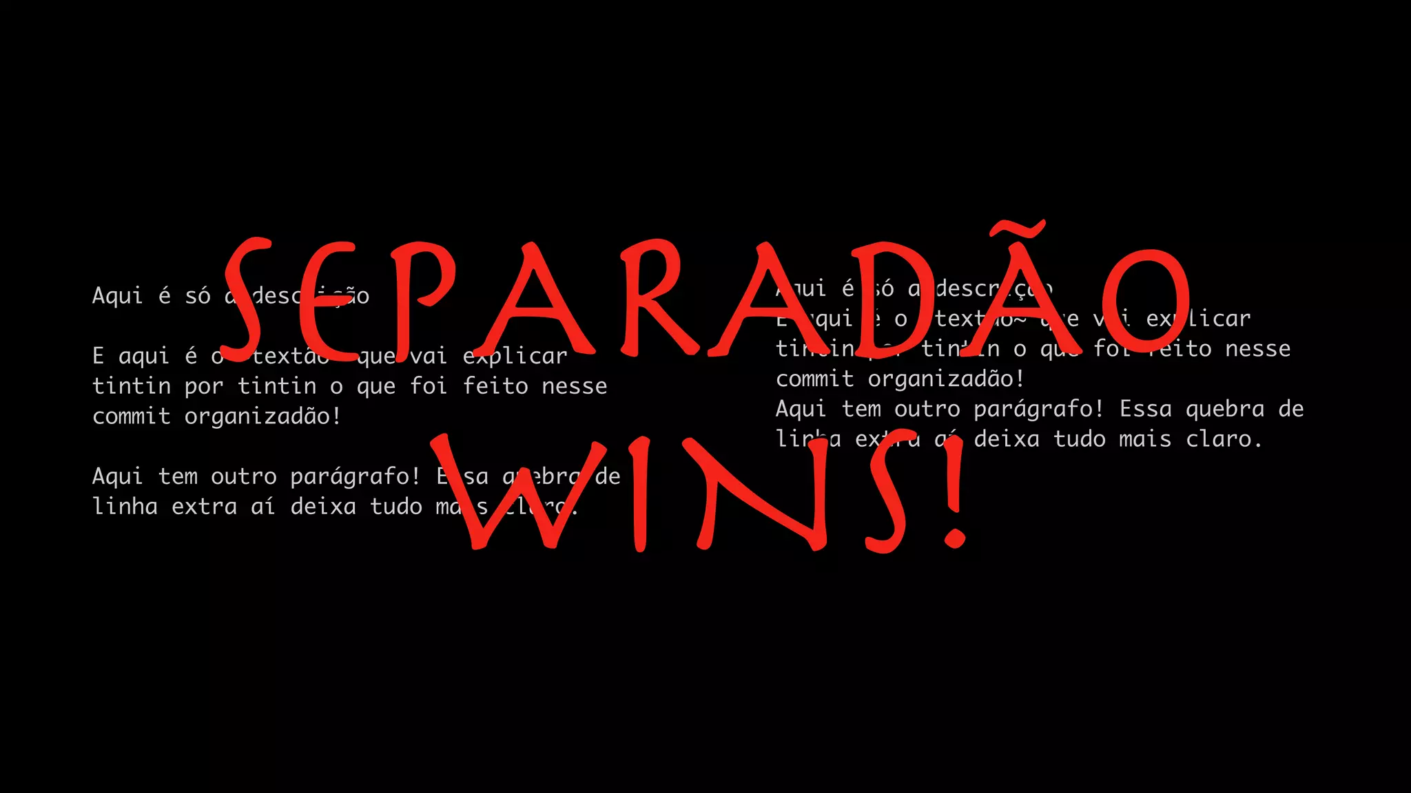 Aqui é só a descrição
E aqui é o ~textão~ que vai explicar
tintin por tintin o que foi feito nesse
commit organizadão!
Aqui tem outro parágrafo! Essa quebra de
linha extra aí deixa tudo mais claro.
Aqui é só a descrição
E aqui é o ~textão~ que vai explicar
tintin por tintin o que foi feito nesse
commit organizadão!
Aqui tem outro parágrafo! Essa quebra de
linha extra aí deixa tudo mais claro.
 