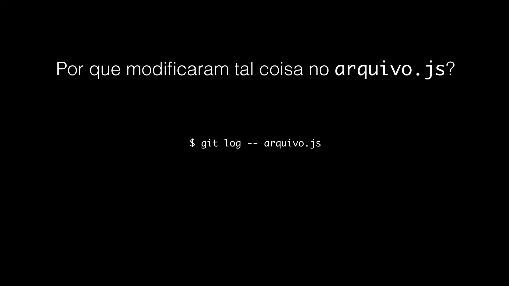 $ git log -- arquivo.js
Por que modiﬁcaram tal coisa no arquivo.js?
 