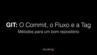 GIT: O Commit, o Fluxo e a Tag
Métodos para um bom repositório
André Gumieri <andre.gumieri@gumini.com.br>
 