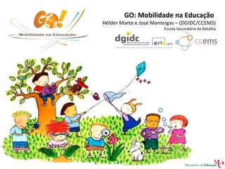 GO: Mobilidade na Educação  Hélder Marto e José Manteigas – (DGIDC/CCEMS)  Escola Secundária da Batalha 
